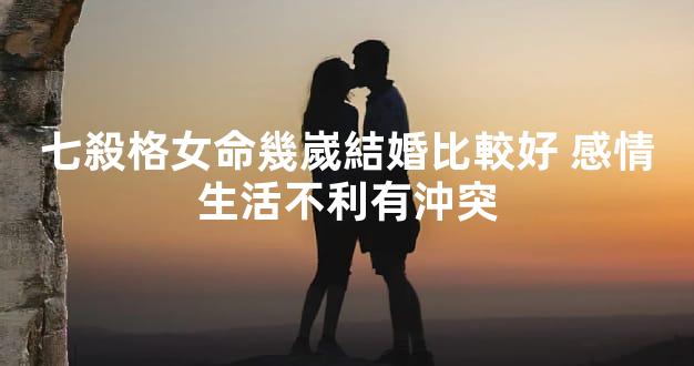 七殺格女命幾嵗結婚比較好 感情生活不利有沖突